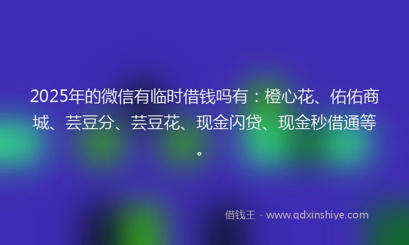 2025年的微信有临时借钱吗有：橙心花、佑佑商城、芸豆分、芸豆花、现金闪贷、现金秒借通等。