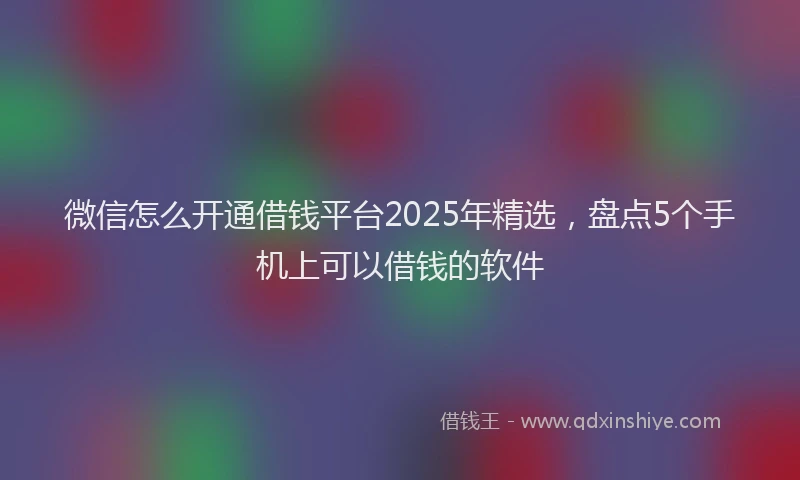 微信怎么开通借钱平台2025年精选，盘点5个手机上可以借钱的软件