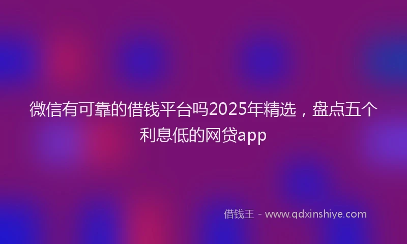 微信有可靠的借钱平台吗2025年精选，盘点五个利息低的网贷app