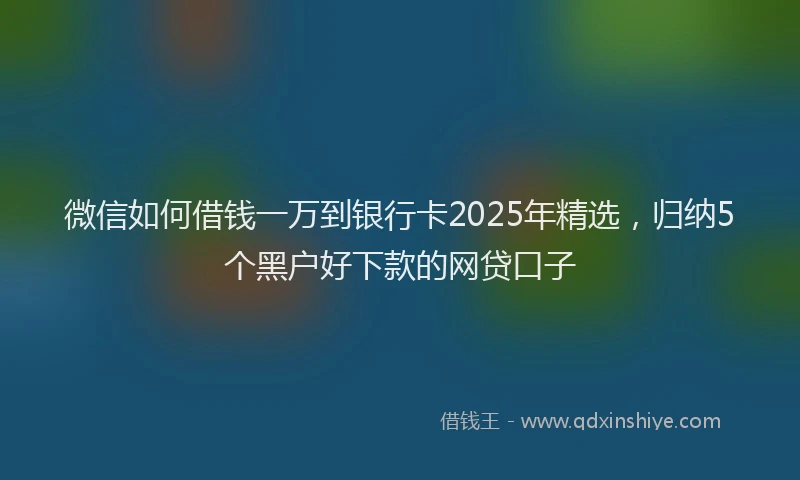 微信如何借钱一万到银行卡2025年精选，归纳5个黑户好下款的网贷口子
