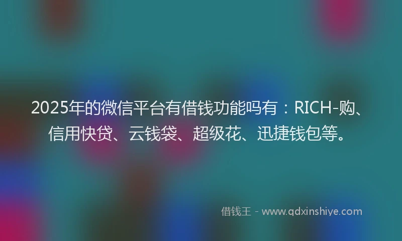 2025年的微信平台有借钱功能吗有：RICH-购、信用快贷、云钱袋、超级花、迅捷钱包等。