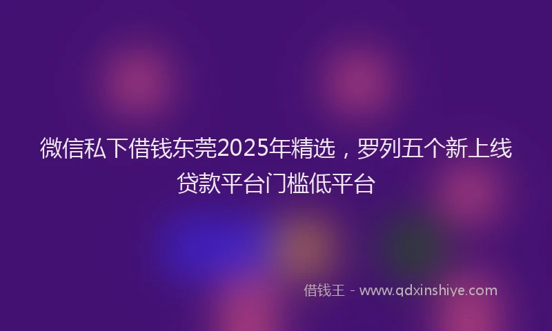 微信私下借钱东莞2025年精选，罗列五个新上线贷款平台门槛低平台