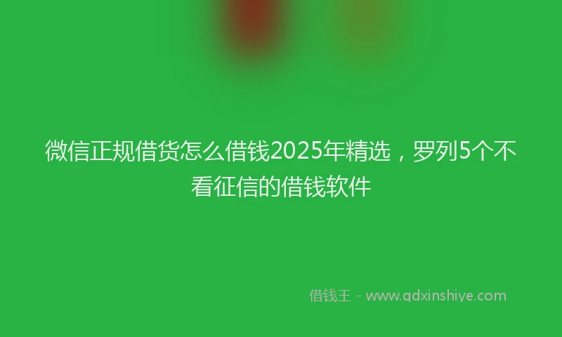 微信正规借货怎么借钱2025年精选，罗列5个不看征信的借钱软件