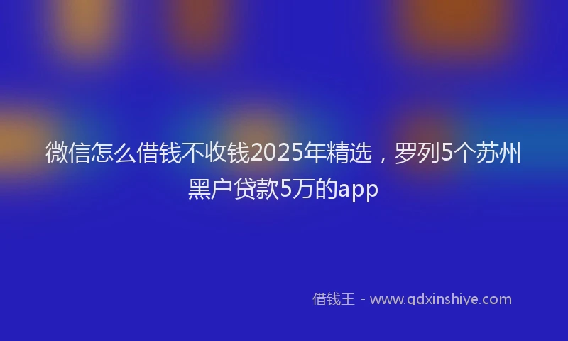 微信怎么借钱不收钱2025年精选，罗列5个苏州黑户贷款5万的app