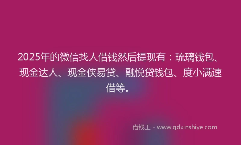 2025年的微信找人借钱然后提现有：琉璃钱包、现金达人、现金侠易贷、融悦贷钱包、度小满速借等。