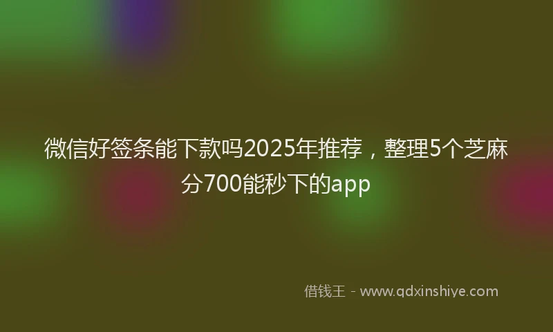 微信好签条能下款吗2025年推荐，整理5个芝麻分700能秒下的app
