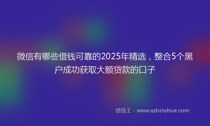 微信有哪些借钱可靠的2025年精选，整合5个黑户成功获取大额贷款的口子