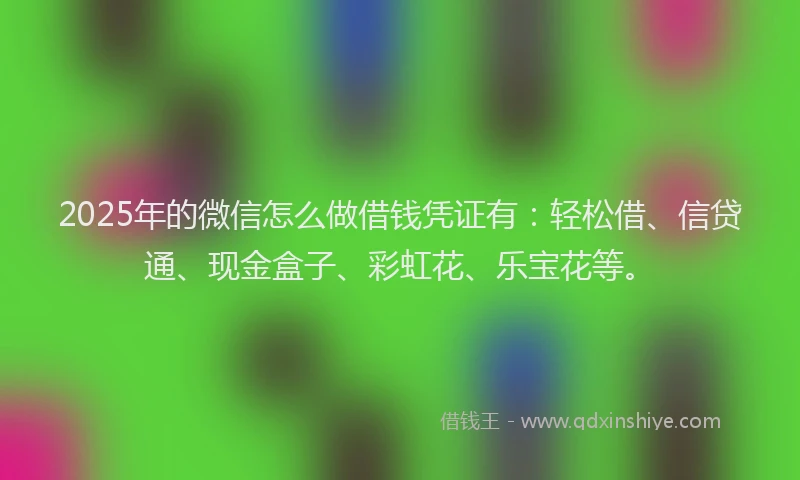 2025年的微信怎么做借钱凭证有：轻松借、信贷通、现金盒子、彩虹花、乐宝花等。