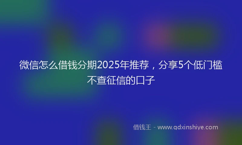 微信怎么借钱分期2025年推荐，分享5个低门槛不查征信的口子