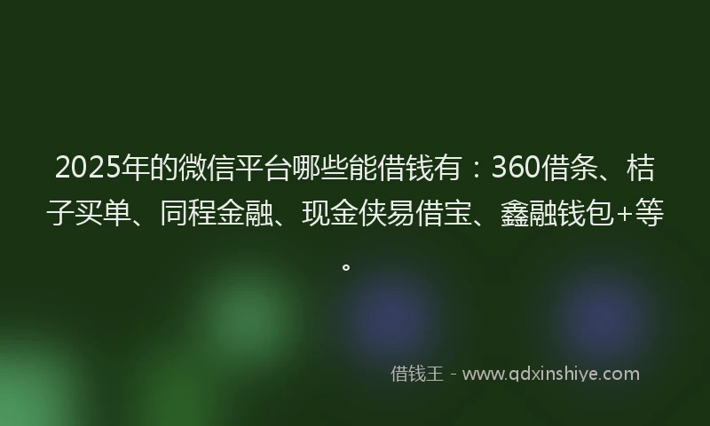 2025年的微信平台哪些能借钱有：360借条、桔子买单、同程金融、现金侠易借宝、鑫融钱包+等。