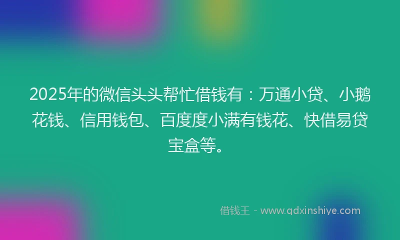 2025年的微信头头帮忙借钱有：万通小贷、小鹅花钱、信用钱包、百度度小满有钱花、快借易贷宝盒等。