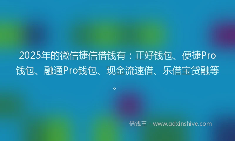 2025年的微信捷信借钱有：正好钱包、便捷Pro钱包、融通Pro钱包、现金流速借、乐借宝贷融等。