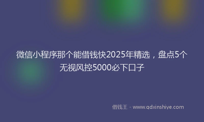 微信小程序那个能借钱快2025年精选，盘点5个无视风控5000必下口子