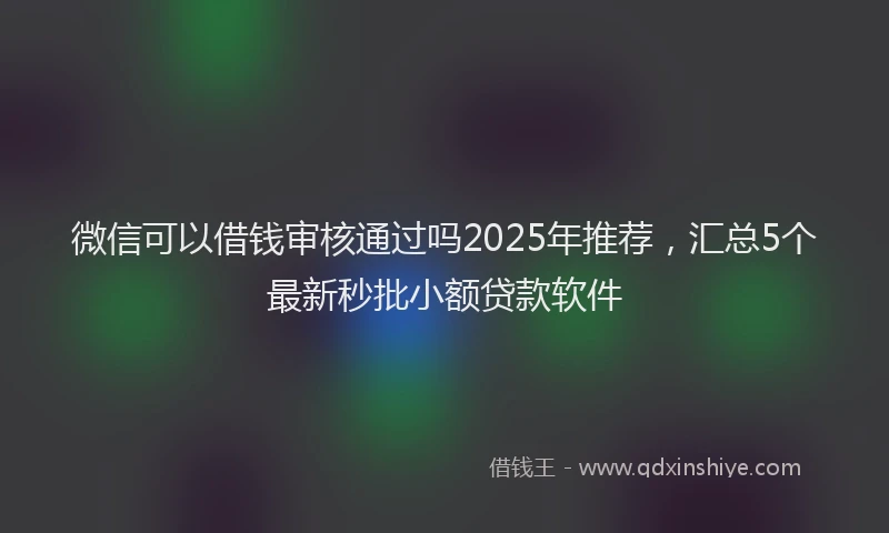 微信可以借钱审核通过吗2025年推荐，汇总5个最新秒批小额贷款软件