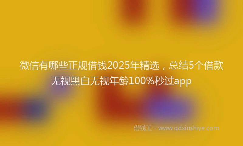 微信有哪些正规借钱2025年精选，总结5个借款无视黑白无视年龄100%秒过app