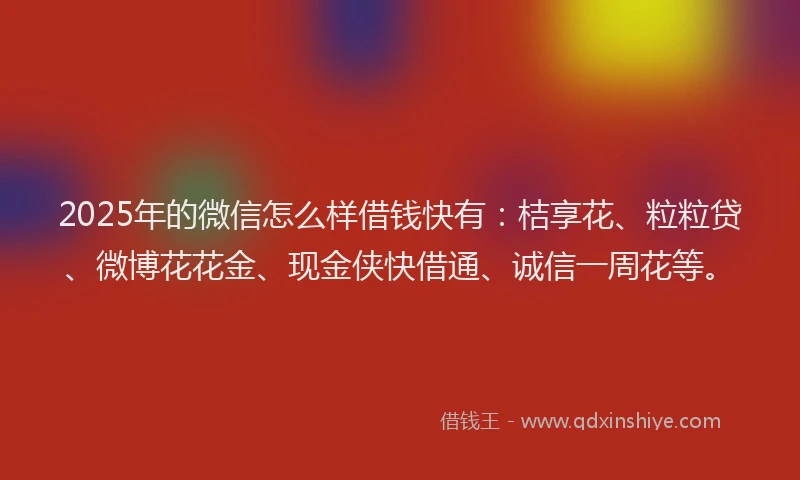2025年的微信怎么样借钱快有：桔享花、粒粒贷、微博花花金、现金侠快借通、诚信一周花等。
