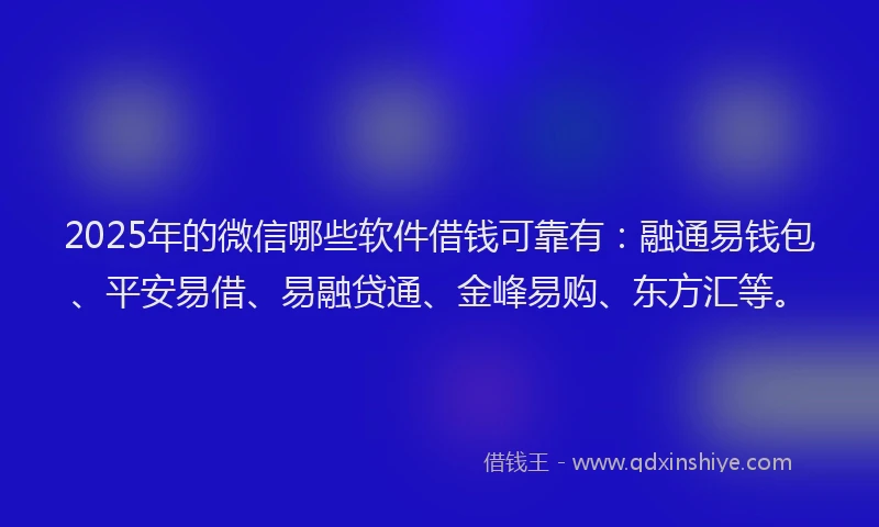 2025年的微信哪些软件借钱可靠有：融通易钱包、平安易借、易融贷通、金峰易购、东方汇等。