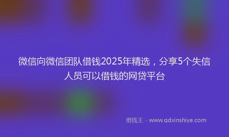 微信向微信团队借钱2025年精选，分享5个失信人员可以借钱的网贷平台