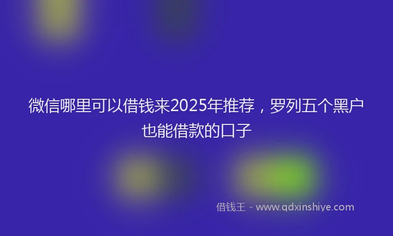 微信哪里可以借钱来2025年推荐，罗列五个黑户也能借款的口子