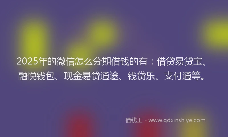 2025年的微信怎么分期借钱的有：借贷易贷宝、融悦钱包、现金易贷通途、钱贷乐、支付通等。