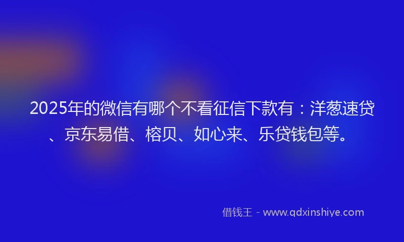 2025年的微信有哪个不看征信下款有：洋葱速贷、京东易借、榕贝、如心来、乐贷钱包等。
