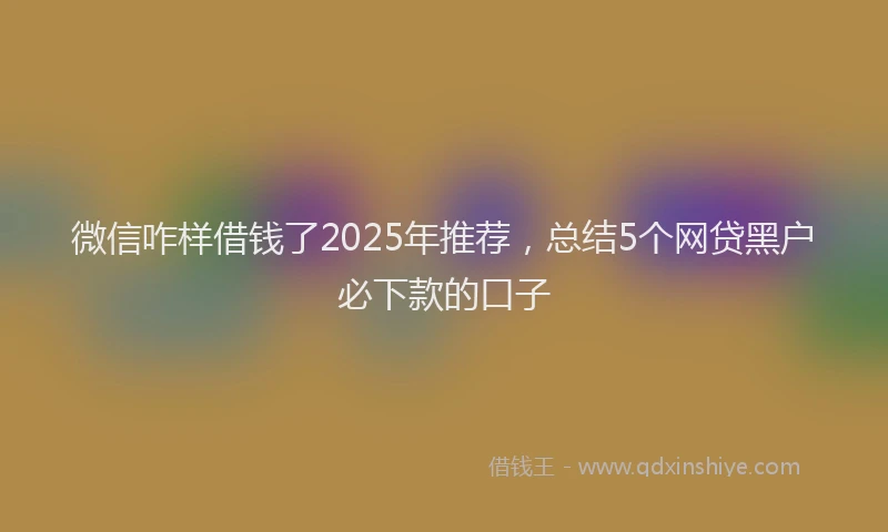 微信咋样借钱了2025年推荐，总结5个网贷黑户必下款的口子