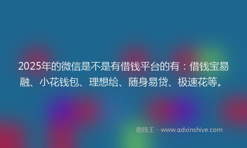 2025年的微信是不是有借钱平台的有：借钱宝易融、小花钱包、理想给、随身易贷、极速花等。