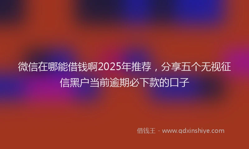微信在哪能借钱啊2025年推荐，分享五个无视征信黑户当前逾期必下款的口子