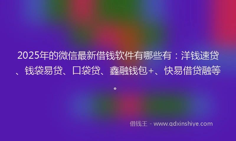 2025年的微信最新借钱软件有哪些有：洋钱速贷、钱袋易贷、口袋贷、鑫融钱包+、快易借贷融等。