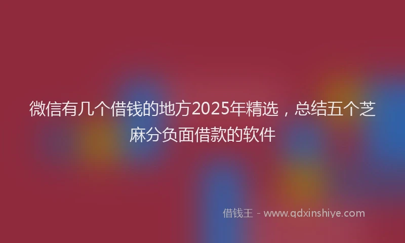 微信有几个借钱的地方2025年精选，总结五个芝麻分负面借款的软件