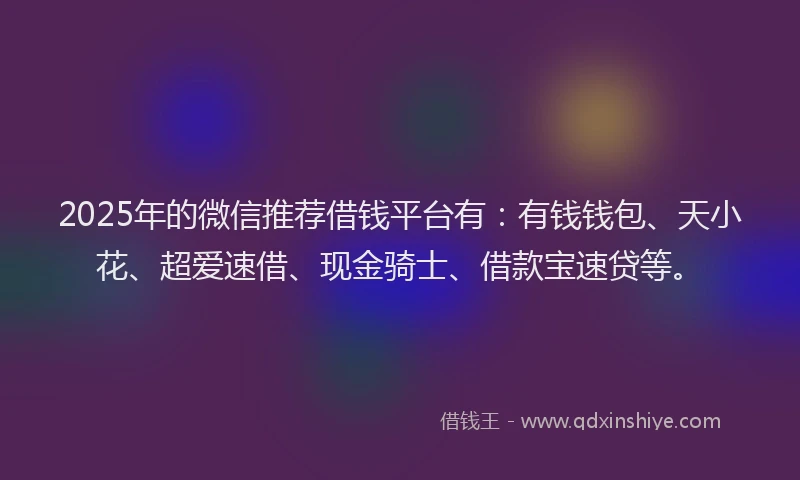 2025年的微信推荐借钱平台有：有钱钱包、天小花、超爱速借、现金骑士、借款宝速贷等。