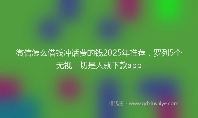 微信怎么借钱冲话费的钱2025年推荐，罗列5个无视一切是人就下款app