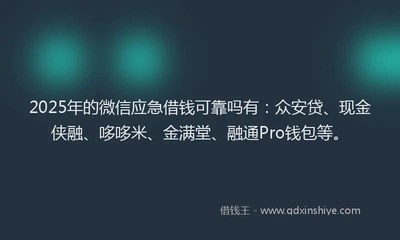 2025年的微信应急借钱可靠吗有：众安贷、现金侠融、哆哆米、金满堂、融通Pro钱包等。