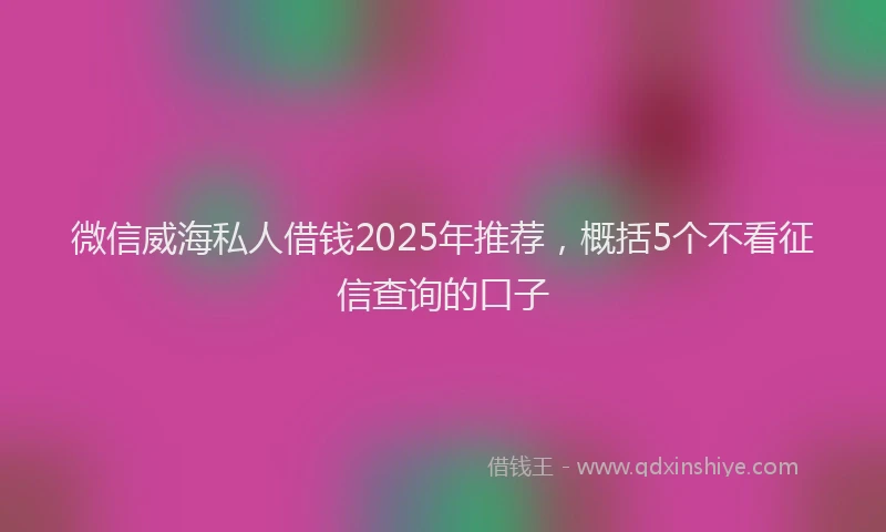 微信威海私人借钱2025年推荐，概括5个不看征信查询的口子