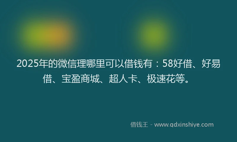2025年的微信理哪里可以借钱有：58好借、好易借、宝盈商城、超人卡、极速花等。