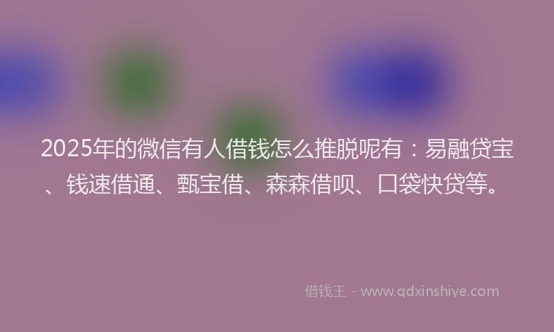2025年的微信有人借钱怎么推脱呢有：易融贷宝、钱速借通、甄宝借、森森借呗、口袋快贷等。