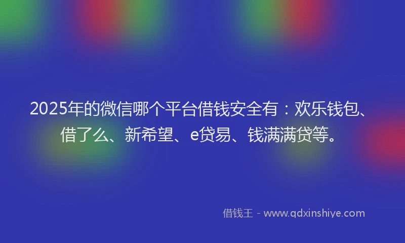 2025年的微信哪个平台借钱安全有：欢乐钱包、借了么、新希望、e贷易、钱满满贷等。