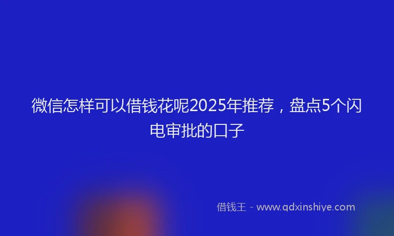 微信怎样可以借钱花呢2025年推荐，盘点5个闪电审批的口子