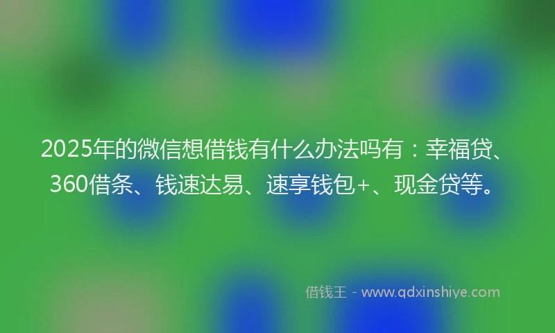 2025年的微信想借钱有什么办法吗有：幸福贷、360借条、钱速达易、速享钱包+、现金贷等。
