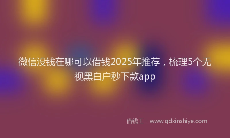微信没钱在哪可以借钱2025年推荐，梳理5个无视黑白户秒下款app