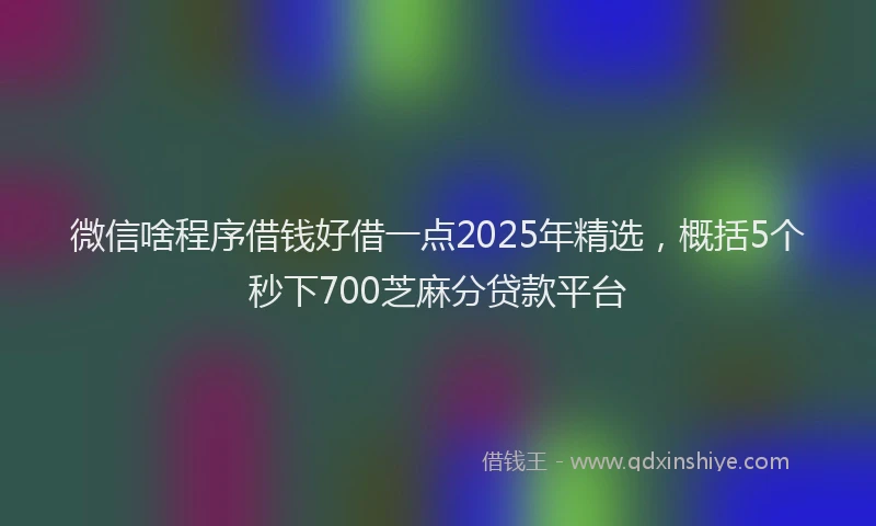 微信啥程序借钱好借一点2025年精选，概括5个秒下700芝麻分贷款平台