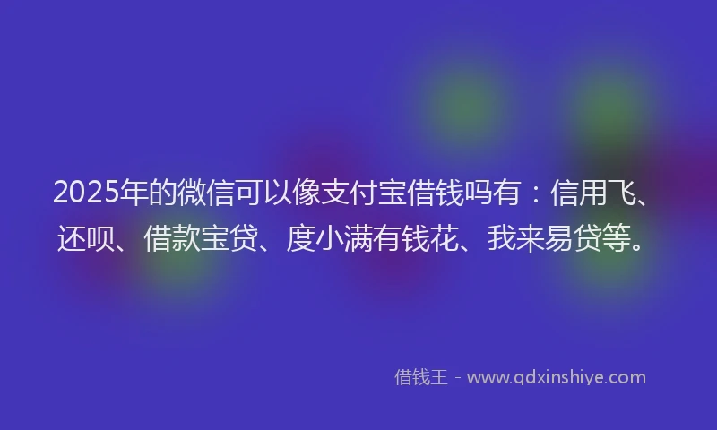 2025年的微信可以像支付宝借钱吗有：信用飞、还呗、借款宝贷、度小满有钱花、我来易贷等。