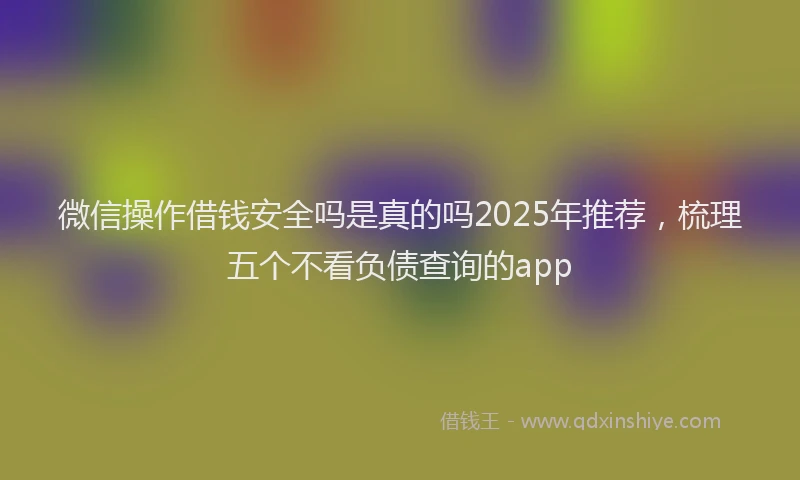 微信操作借钱安全吗是真的吗2025年推荐，梳理五个不看负债查询的app