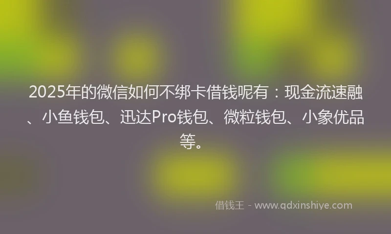 2025年的微信如何不绑卡借钱呢有：现金流速融、小鱼钱包、迅达Pro钱包、微粒钱包、小象优品等。