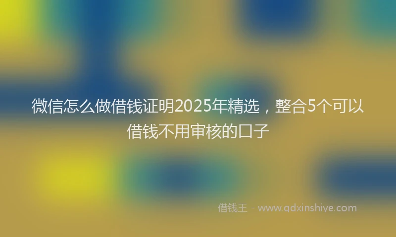 微信怎么做借钱证明2025年精选，整合5个可以借钱不用审核的口子
