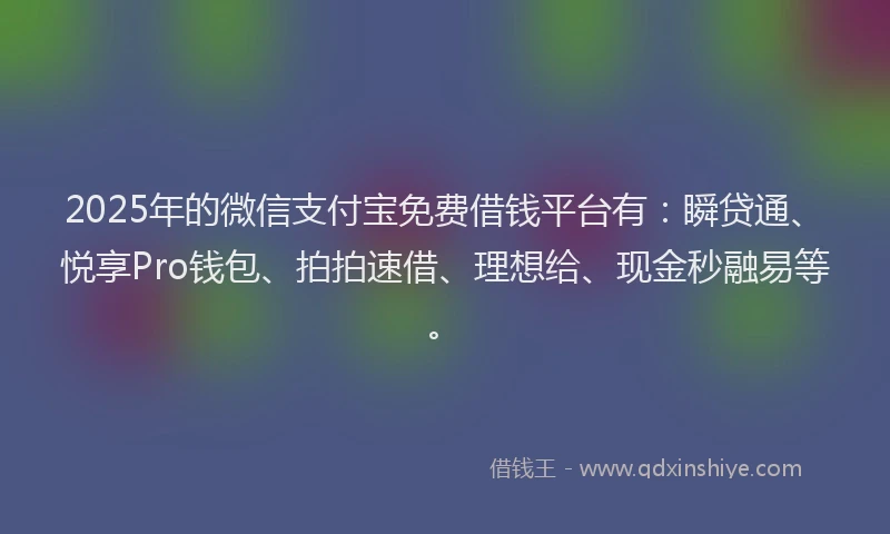 2025年的微信支付宝免费借钱平台有：瞬贷通、悦享Pro钱包、拍拍速借、理想给、现金秒融易等。