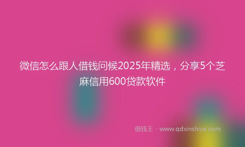 微信怎么跟人借钱问候2025年精选，分享5个芝麻信用600贷款软件