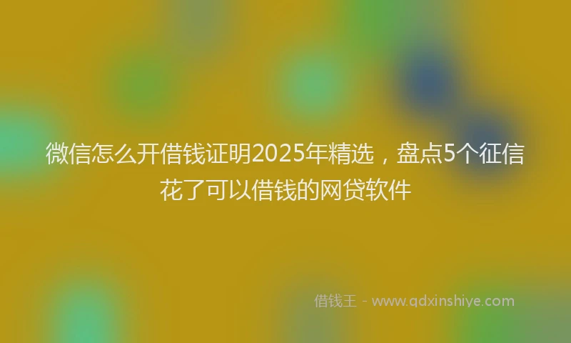 微信怎么开借钱证明2025年精选，盘点5个征信花了可以借钱的网贷软件