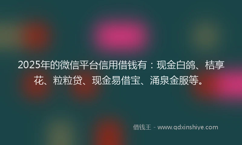 2025年的微信平台信用借钱有：现金白鸽、桔享花、粒粒贷、现金易借宝、涌泉金服等。