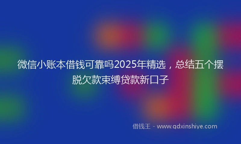 微信小账本借钱可靠吗2025年精选，总结五个摆脱欠款束缚贷款新口子
